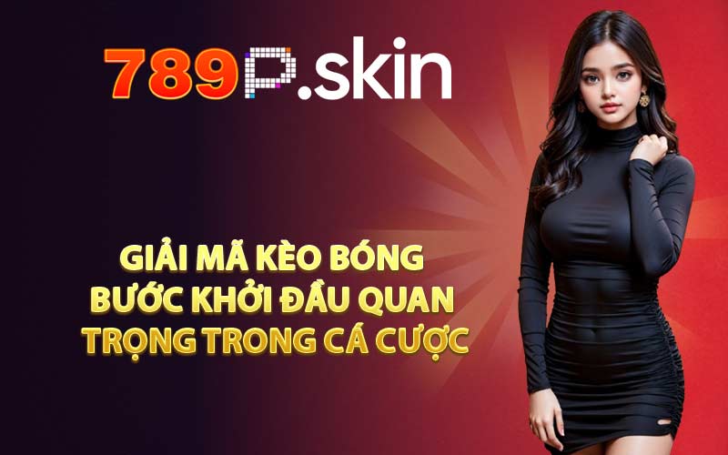 Giải mã kèo bóng bước khởi đầu quan trọng trong cá cược