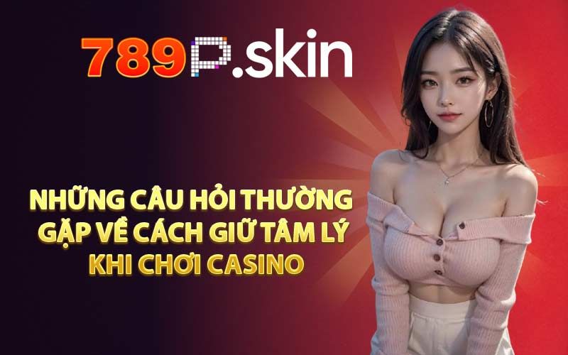 Những câu hỏi thường gặp về cách giữ tâm lý khi chơi casino
